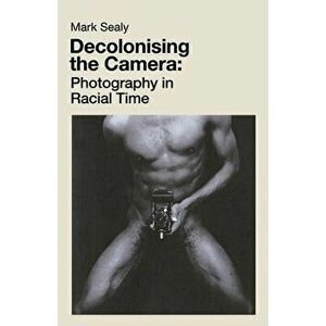 Decolonising the Camera: Photography in Racial Time, Paperback - Mark Sealy imagine