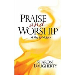 Praise and Worship: A Key to Victory, Paperback - Sharon Daugherty imagine