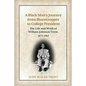 A Black Man's Journey from Sharecropper to College President: The Life and Work of William Johnson Trent, 1873-1963, Paperback - Judy Scales-Trent imagine