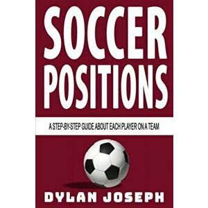 Soccer Positions: A-Step-by-Step Guide about Each Player on a Team, Paperback - Dylan Joseph imagine