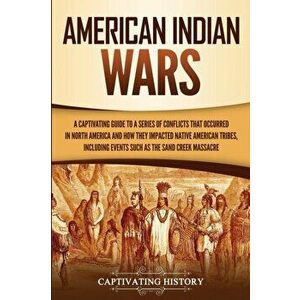 American Indian Wars: A Captivating Guide to a Series of Conflicts That Occurred in North America and How They Impacted Native American Trib, Paperbac imagine