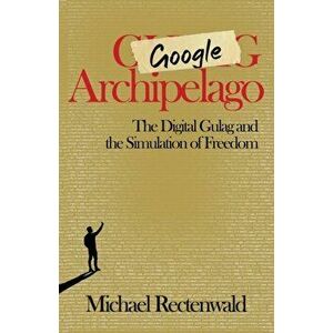 Google Archipelago: The Digital Gulag and the Simulation of Freedom, Paperback - Michael Rectenwald imagine