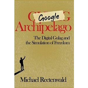 Google Archipelago: The Digital Gulag and the Simulation of Freedom, Hardcover - Michael Rectenwald imagine