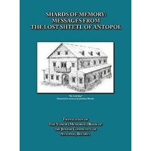 Shards of Memory: Messages from the Lost Shtetl of Antopol, Belarus - Translation of the Yizkor (Memorial) Book of the Jewish Community, Hardcover - A imagine