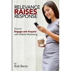Relevance Raises Response: How to Engage and Acquire with Mobile Marketing, Paperback - Bob Bentz imagine