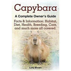 Capybara. Facts & Information: Habitat, Diet, Health, Breeding, Care, and Much More All Covered. a Complete Owner's Guide, Paperback - Lolly Brown imagine