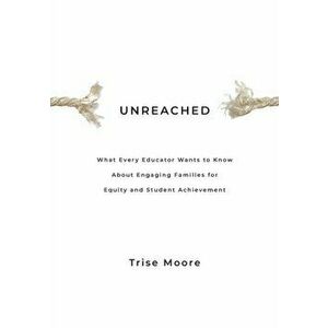 Unreached: What Every Educator Wants to Know About Engaging Families for Equity & Student Achievement, Paperback - Trise Moore imagine
