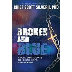 Broken And Blue: A Policeman's Guide To Health, Hope, and Healing, Paperback - Scott Silverii imagine