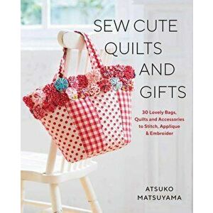 Sew Cute Quilts and Gifts: 30 Lovely Bags, Quilts and Accessories to Stitch, Applique & Embroider, Paperback - Atsuko Matsuyama imagine