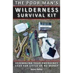 Poor Man's Wilderness Survival Kit: Assembling Your Emergency Gear for Little or No Money, Paperback - James Ballou imagine