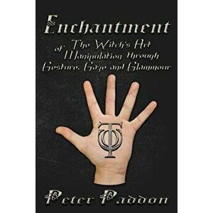 Enchantment: The Witches' Art of Manipulation by Gesture, Gaze and Glamour, Paperback - Peter Paddon imagine