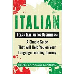 Italian: Learn Italian for Beginners: A Simple Guide that Will Help You on Your Language Learning Journey, Paperback - Simple Language Learning imagine