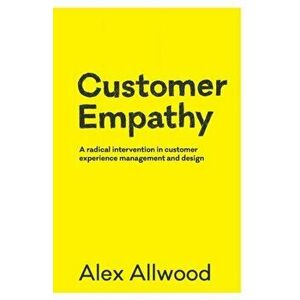 Customer Empathy: A radical intervention in customer experience management and design, Paperback - Alex Allwood imagine