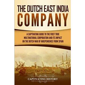 The Dutch East India Company: A Captivating Guide to the First True Multinational Corporation and Its Impact on the Dutch War of Independence from S, imagine