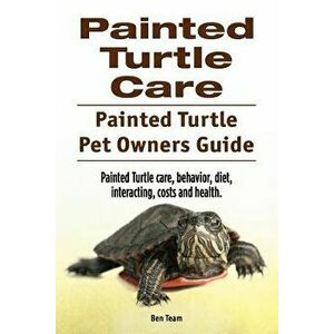 Painted Turtle Care. Painted Turtle Pet Owners Guide. Painted Turtle care, behavior, diet, interacting, costs and health., Paperback - Ben Team imagine