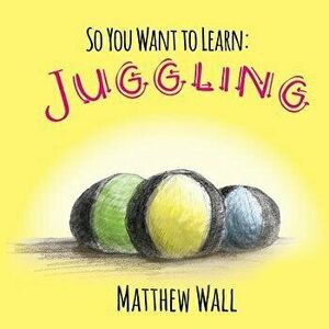 So You Want to Learn: Juggling, Paperback - Matthew Wall imagine