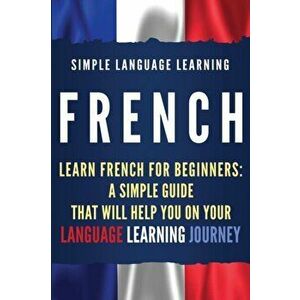 French: Learn French for Beginners: A Simple Guide that Will Help You on Your Language Learning Journey, Paperback - Simple Language Learning imagine