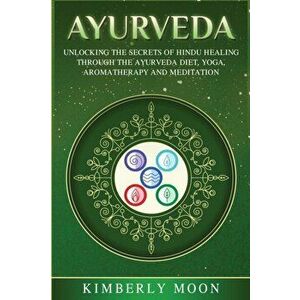 Ayurveda: Unlocking the Secrets of Hindu Healing Through the Ayurveda Diet, Yoga, Aromatherapy, and Meditation, Paperback - Kimberly Moon imagine