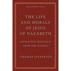The Life and Morals of Jesus of Nazareth Extracted Textually from the Gospels: The Jefferson Bible, Paperback - Thomas Jefferson imagine