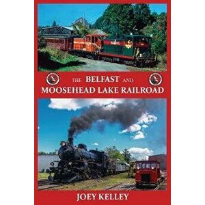 The Belfast and Moosehead Lake Railroad, Paperback - Joey Kelley imagine