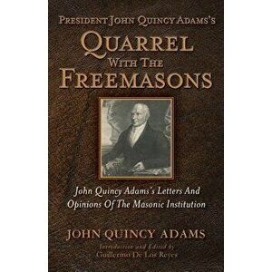 President John Quincy Adams's Quarrel With The Freemasons: John Quincy Adams's Letters And Opinions Of The Masonic Institution, Paperback - Guillermo imagine