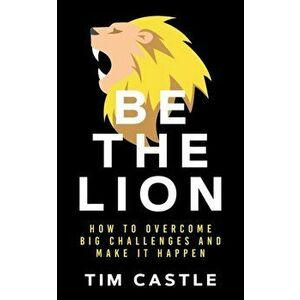 Be The Lion: How To Overcome Big Challenges And Make It Happen, Paperback - Tim Castle imagine