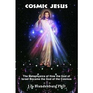 Cosmic Jesus: The Metaphysics of How the God of Israel Became the God of the Cosmos, Paperback - J. E. Brandenburg imagine