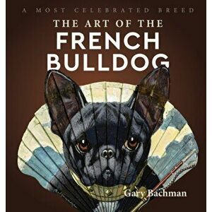 The Art of the French Bulldog: A Most Celebrated Breed, Hardcover - Gary Bachman imagine