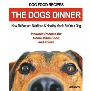 Dog Food Recipes, The Dogs Dinner: How to Prepare Nutritious and Healthy Meals for Your Dog. Includes Recipes For Home Made Food and Treats, Paperback imagine
