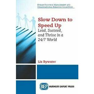 Slow Down to Speed Up: Lead, Succeed, and Thrive in a 24/7 World, Paperback - Liz Bywater imagine