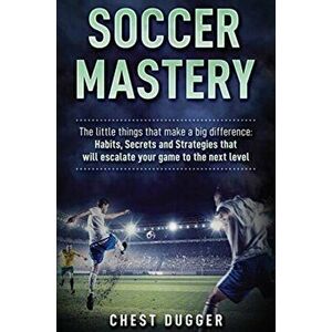Soccer Mastery: The little things that make a big difference: Habits, Secrets and Strategies that will escalate your game to the next, Hardcover - Che imagine