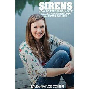 Sirens: How to Pee Standing Up-An Alarming Memoir of Combat and Coming Back Home, Paperback - Laura Naylor Colbert imagine