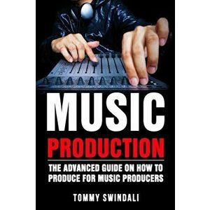 Music Production: The Advanced Guide On How to Produce for Music Producers, Paperback - Tommy Swindali imagine