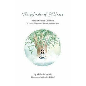 The Wonder of Stillness: Meditation for Children: A Practical Guide for Parents and Teachers, Paperback - Michelle Sorrell imagine