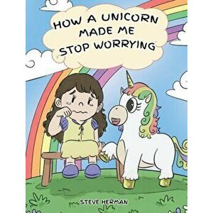 How A Unicorn Made Me Stop Worrying: A Cute Children Story to Teach Kids to Overcome Anxiety, Worry and Fear., Hardcover - Steve Herman imagine