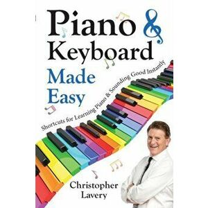 Piano & Keyboard Made Easy: Shortcuts For Learning Piano & Sounding Good Instantly, Paperback - Christopher Lavery imagine