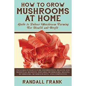 How to Grow Mushrooms at Home: Guide to Indoor Mushroom Farming for Health and Profit, Paperback - Randall Frank imagine