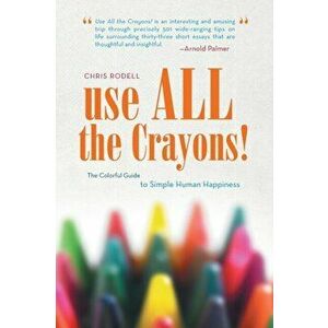 Use All the Crayons!: The Colorful Guide to Simple Human Happiness, Paperback - Chris Rodell imagine