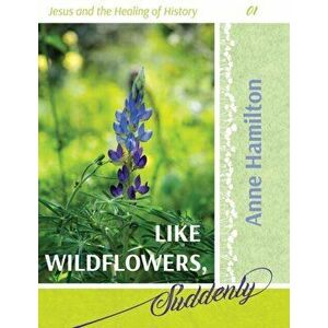 Like Wildflowers, Suddenly: Jesus and the Healing of History 01, Paperback - Anne Hamilton imagine