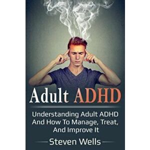 Adult ADHD: Understanding adult ADHD and how to manage, treat, and improve it, Paperback - Steven Wells imagine