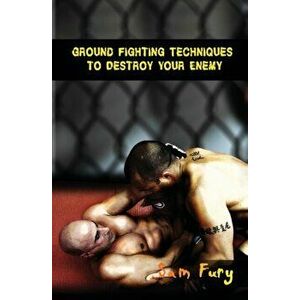 Ground Fighting Techniques to Destroy Your Enemy: Street Based Ground Fighting, Brazilian Jiu Jitsu, and Mixed Martial Arts Fighting Techniques, Paper imagine