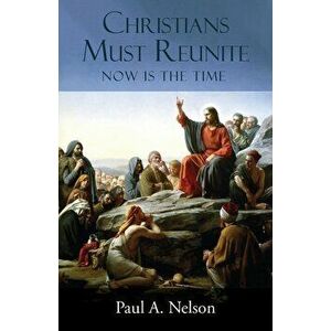 Christians Must Reunite: Now Is the Time, Paperback - Paul A. Nelson imagine