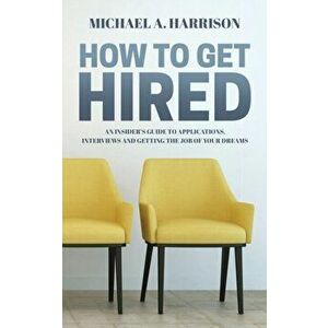 How to Get Hired: An Insider's Guide to Applications, Interviews and Getting the Job of Your Dreams, Paperback - Michael A. Harrison imagine