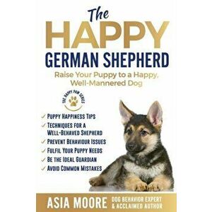 The Happy German Shepherd: Raise Your Puppy to a Happy, Well-Mannered dog, Paperback - Asia Moore imagine