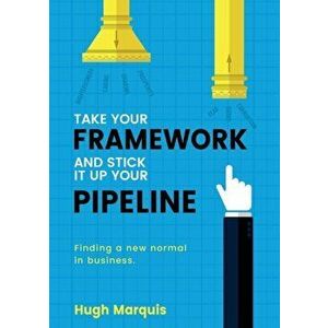 Take Your Framework and Stick It Up Your Pipeline: Finding a New Normal in Business, Paperback - Hugh Marquis imagine