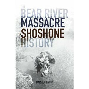 The Bear River Massacre: A Shoshone History, Paperback - Darren Parry imagine