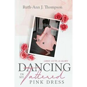 Dancing In My Tattered Pink Dress: Grief, Guts & Glory, Paperback - Ruth-Ann J. Thompson imagine