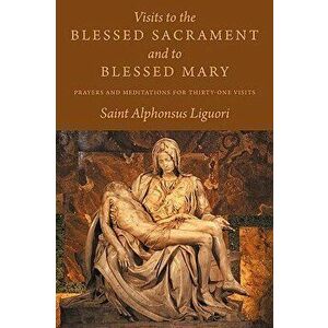 Visits to the Blessed Sacrament and to Blessed Mary: Prayers and Meditations for Thirty-One Visits, Paperback - Saint Alphonsus Liguori imagine