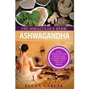 Ashwagandha - The Miraculous Herb!: Holistic Solutions & Proven Healing Recipes for Health, Beauty, Weight Loss & Hormone Balance, Paperback - Elena G imagine