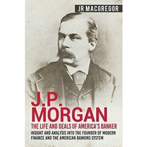 J.P. Morgan - The Life and Deals of America's Banker: Insight and Analysis into the Founder of Modern Finance and the American Banking System, Paperba imagine